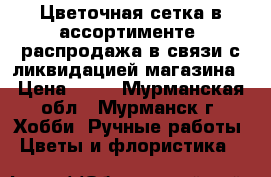 Цветочная сетка в ассортименте. распродажа в связи с ликвидацией магазина › Цена ­ 31 - Мурманская обл., Мурманск г. Хобби. Ручные работы » Цветы и флористика   